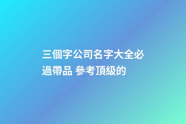 三個字公司名字大全必過帶品 參考頂級的-第1張-公司起名-玄機派